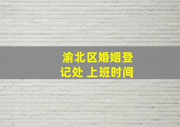 渝北区婚姻登记处 上班时间